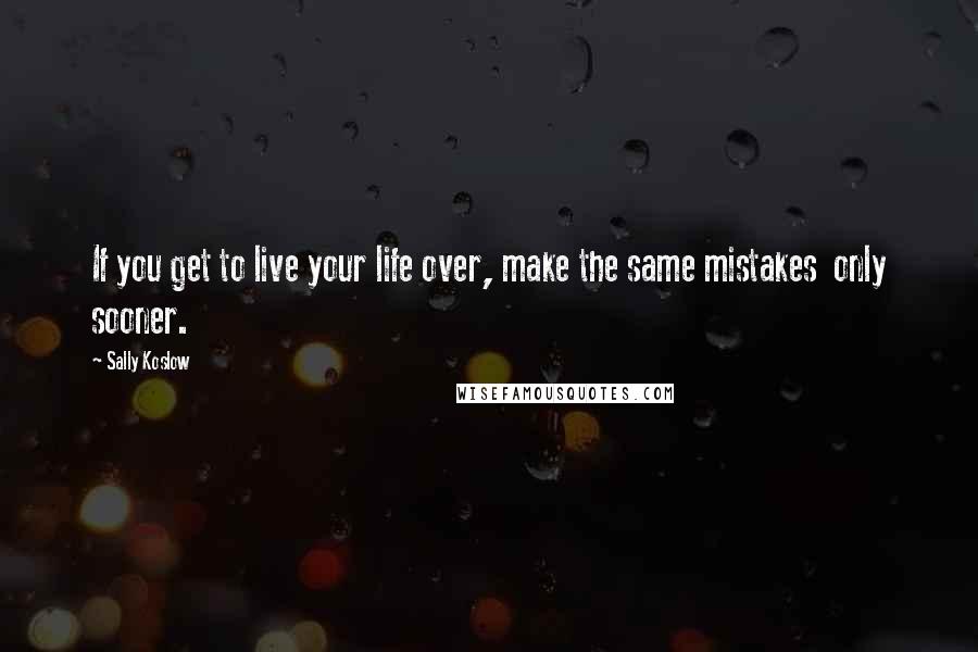 Sally Koslow Quotes: If you get to live your life over, make the same mistakes  only sooner.