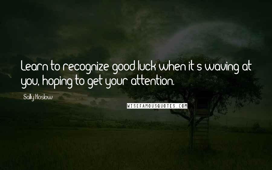 Sally Koslow Quotes: Learn to recognize good luck when it's waving at you, hoping to get your attention.