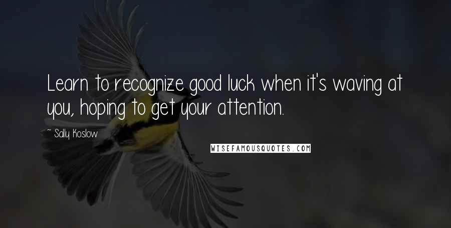 Sally Koslow Quotes: Learn to recognize good luck when it's waving at you, hoping to get your attention.