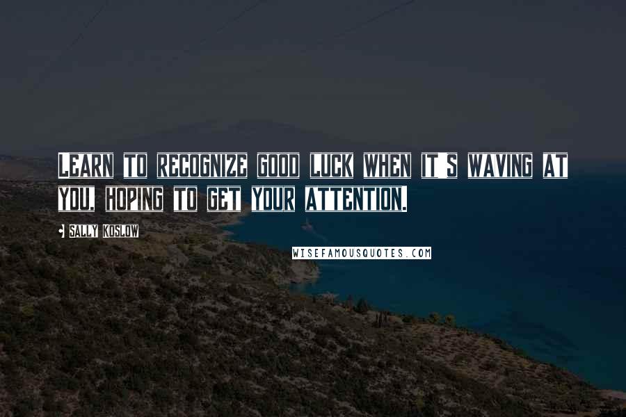Sally Koslow Quotes: Learn to recognize good luck when it's waving at you, hoping to get your attention.