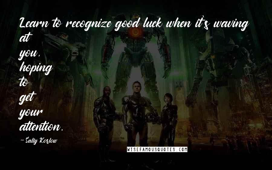 Sally Koslow Quotes: Learn to recognize good luck when it's waving at you, hoping to get your attention.