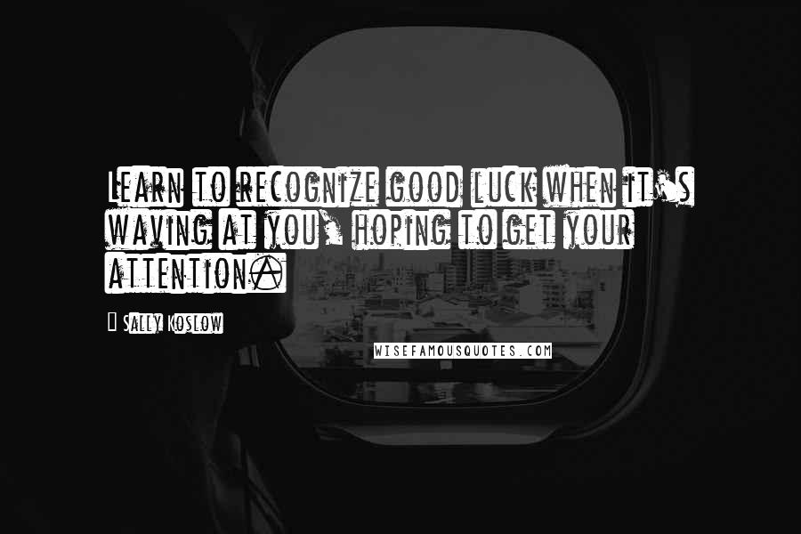 Sally Koslow Quotes: Learn to recognize good luck when it's waving at you, hoping to get your attention.