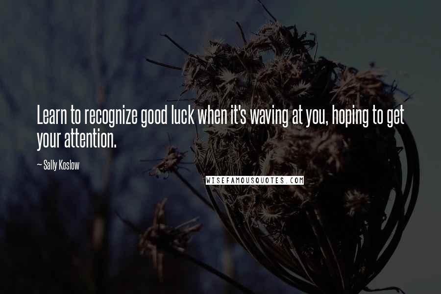 Sally Koslow Quotes: Learn to recognize good luck when it's waving at you, hoping to get your attention.