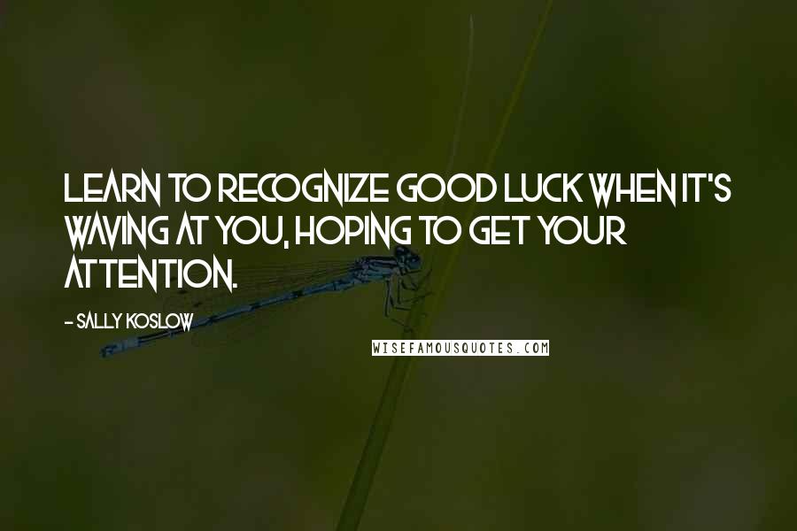 Sally Koslow Quotes: Learn to recognize good luck when it's waving at you, hoping to get your attention.