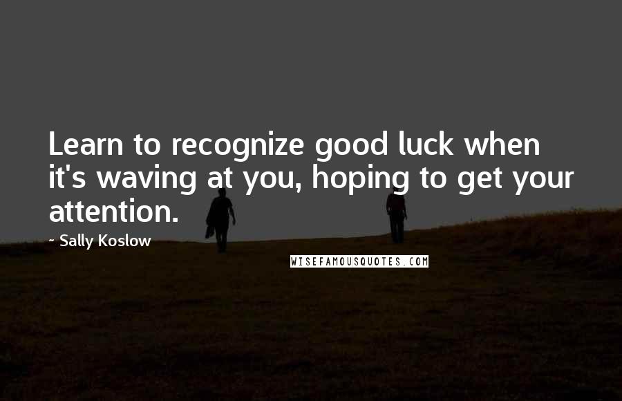 Sally Koslow Quotes: Learn to recognize good luck when it's waving at you, hoping to get your attention.