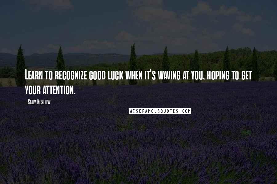 Sally Koslow Quotes: Learn to recognize good luck when it's waving at you, hoping to get your attention.