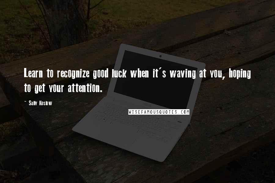 Sally Koslow Quotes: Learn to recognize good luck when it's waving at you, hoping to get your attention.