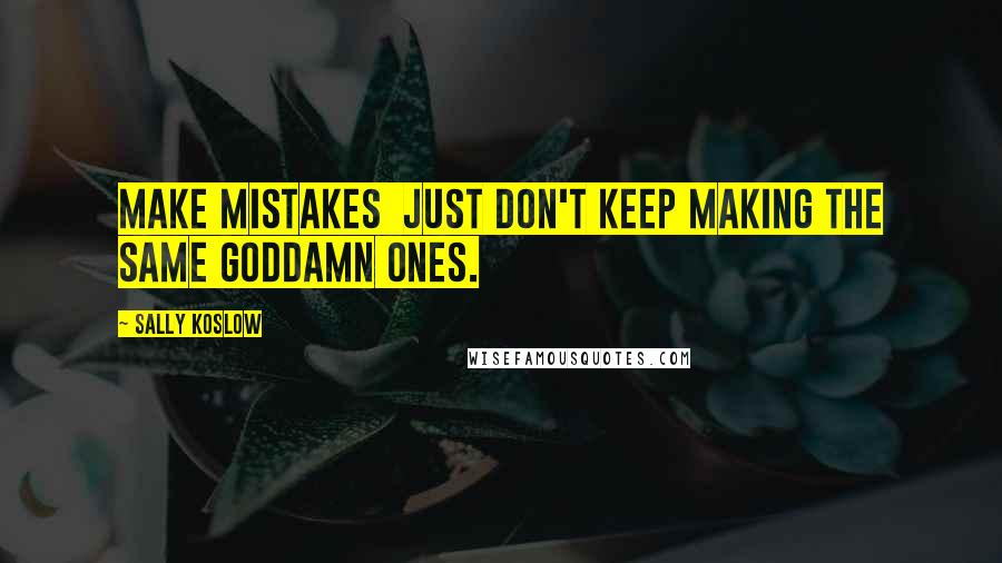 Sally Koslow Quotes: Make mistakes  just don't keep making the same goddamn ones.