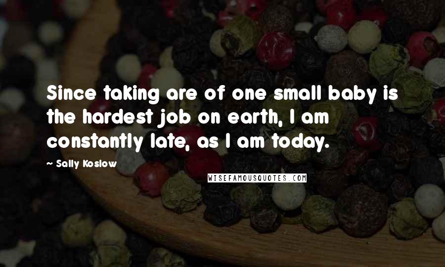 Sally Koslow Quotes: Since taking are of one small baby is the hardest job on earth, I am constantly late, as I am today.