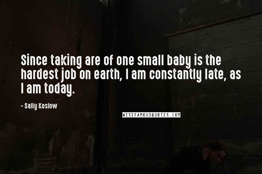 Sally Koslow Quotes: Since taking are of one small baby is the hardest job on earth, I am constantly late, as I am today.