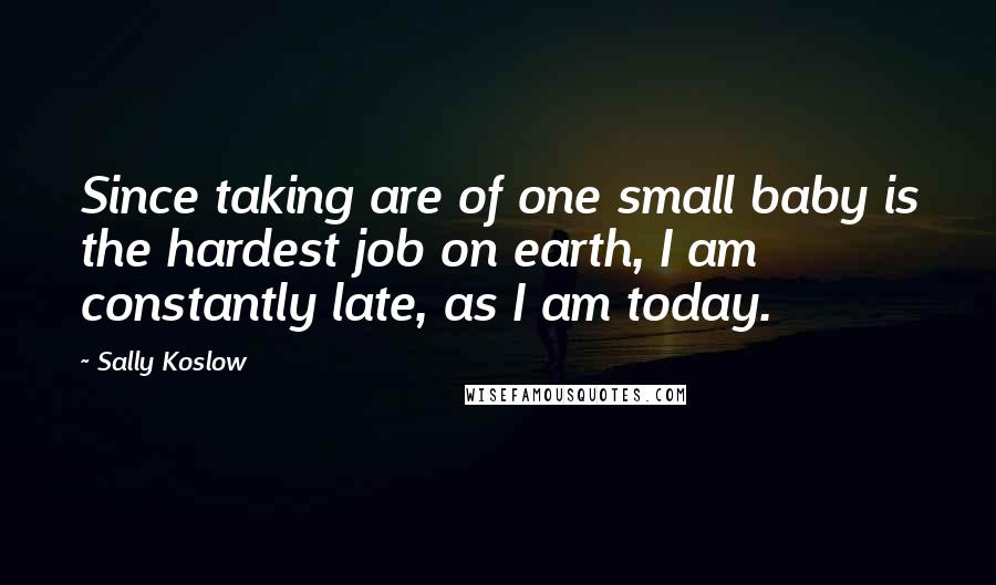 Sally Koslow Quotes: Since taking are of one small baby is the hardest job on earth, I am constantly late, as I am today.