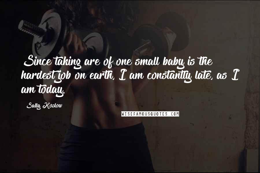 Sally Koslow Quotes: Since taking are of one small baby is the hardest job on earth, I am constantly late, as I am today.