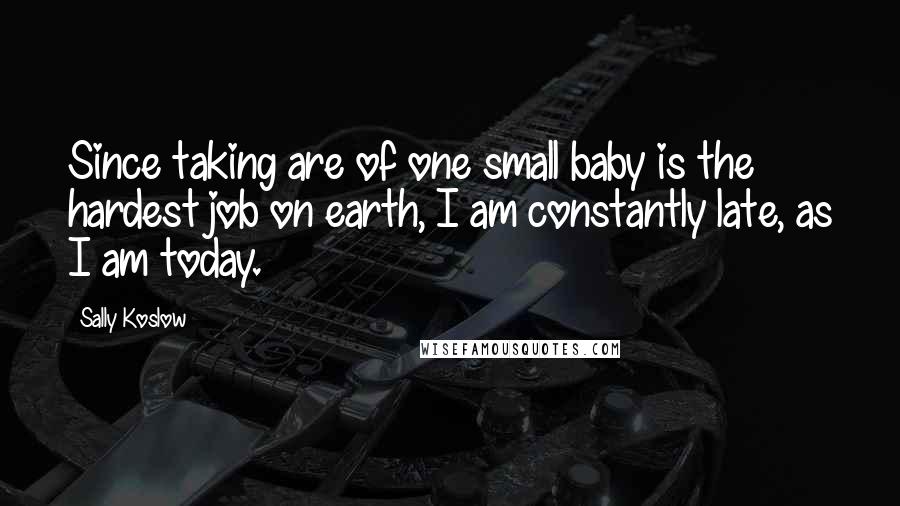 Sally Koslow Quotes: Since taking are of one small baby is the hardest job on earth, I am constantly late, as I am today.