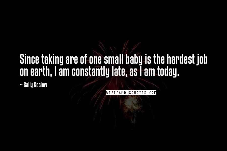 Sally Koslow Quotes: Since taking are of one small baby is the hardest job on earth, I am constantly late, as I am today.