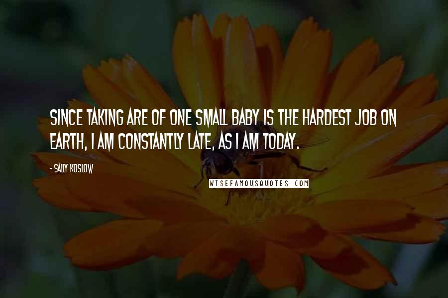 Sally Koslow Quotes: Since taking are of one small baby is the hardest job on earth, I am constantly late, as I am today.