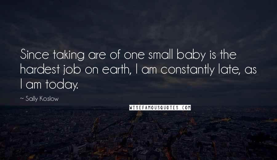 Sally Koslow Quotes: Since taking are of one small baby is the hardest job on earth, I am constantly late, as I am today.