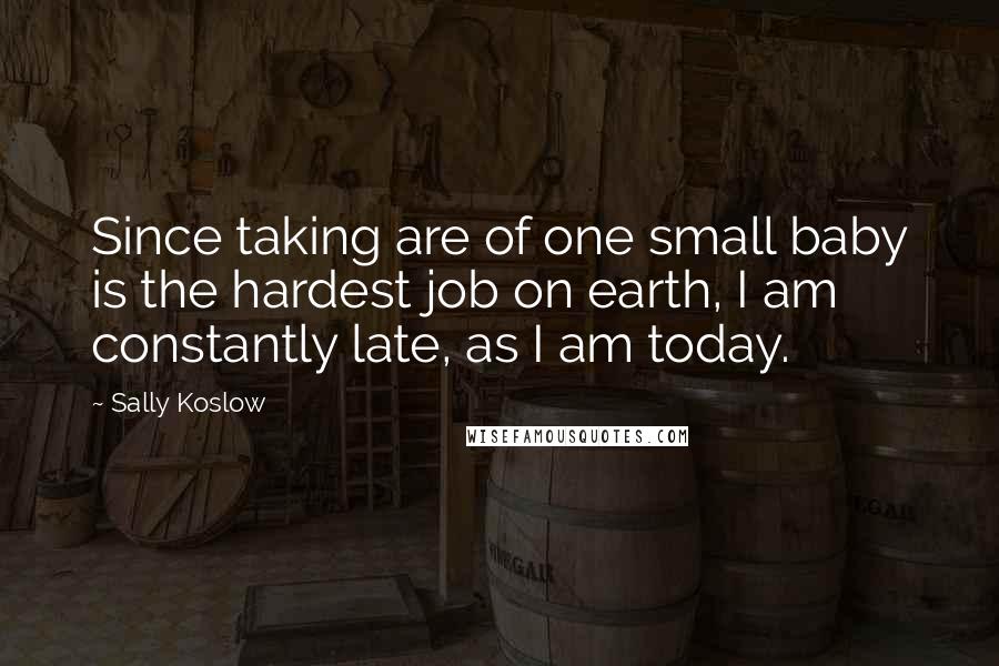 Sally Koslow Quotes: Since taking are of one small baby is the hardest job on earth, I am constantly late, as I am today.