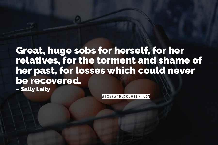 Sally Laity Quotes: Great, huge sobs for herself, for her relatives, for the torment and shame of her past, for losses which could never be recovered.