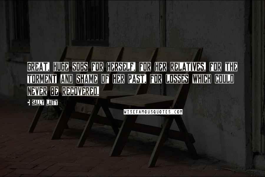 Sally Laity Quotes: Great, huge sobs for herself, for her relatives, for the torment and shame of her past, for losses which could never be recovered.