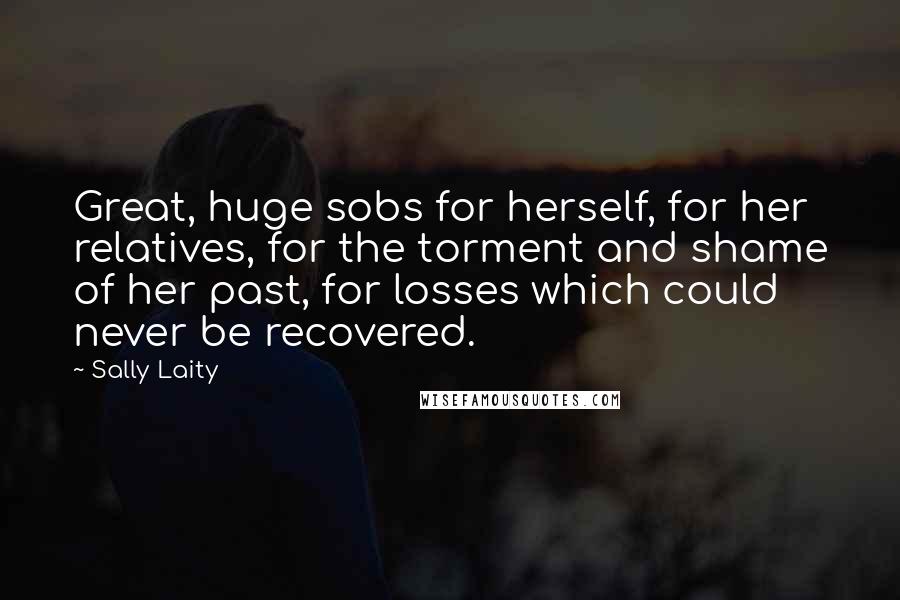 Sally Laity Quotes: Great, huge sobs for herself, for her relatives, for the torment and shame of her past, for losses which could never be recovered.