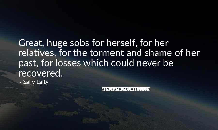 Sally Laity Quotes: Great, huge sobs for herself, for her relatives, for the torment and shame of her past, for losses which could never be recovered.