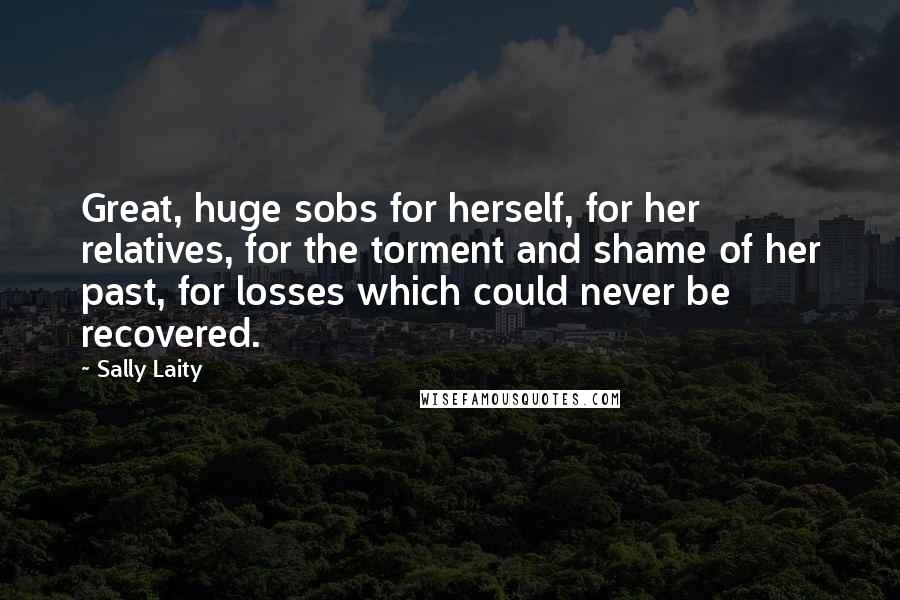 Sally Laity Quotes: Great, huge sobs for herself, for her relatives, for the torment and shame of her past, for losses which could never be recovered.