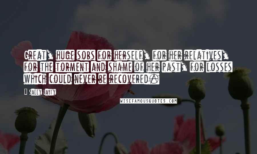Sally Laity Quotes: Great, huge sobs for herself, for her relatives, for the torment and shame of her past, for losses which could never be recovered.