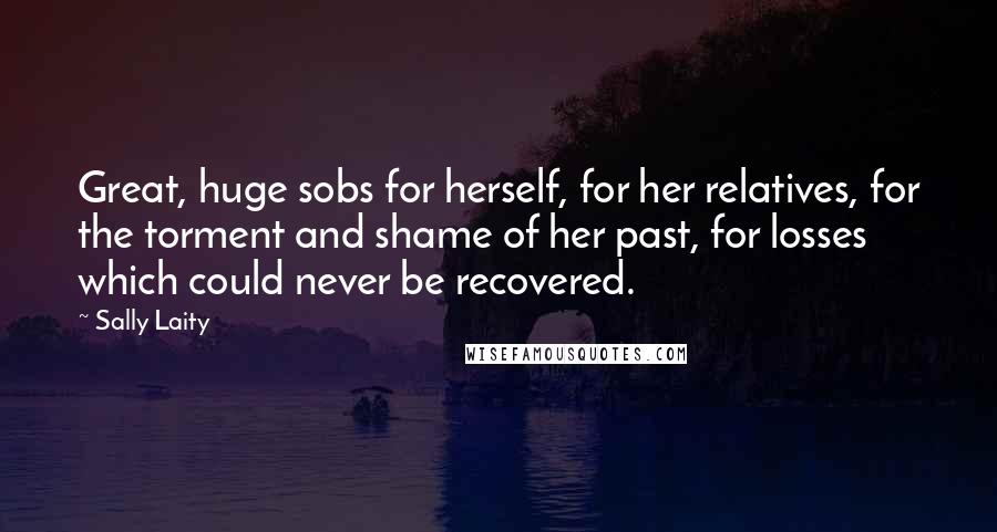 Sally Laity Quotes: Great, huge sobs for herself, for her relatives, for the torment and shame of her past, for losses which could never be recovered.