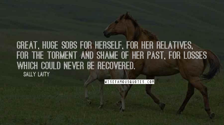 Sally Laity Quotes: Great, huge sobs for herself, for her relatives, for the torment and shame of her past, for losses which could never be recovered.