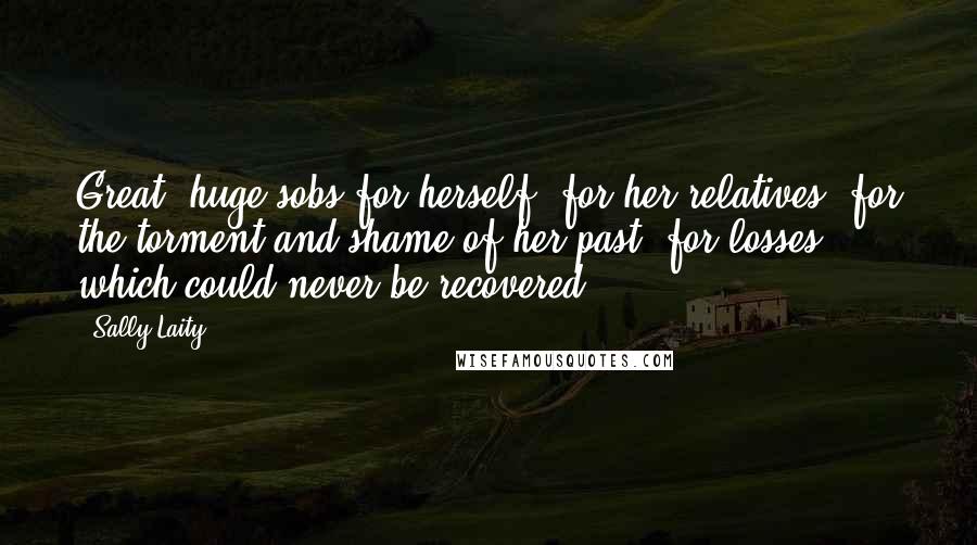 Sally Laity Quotes: Great, huge sobs for herself, for her relatives, for the torment and shame of her past, for losses which could never be recovered.