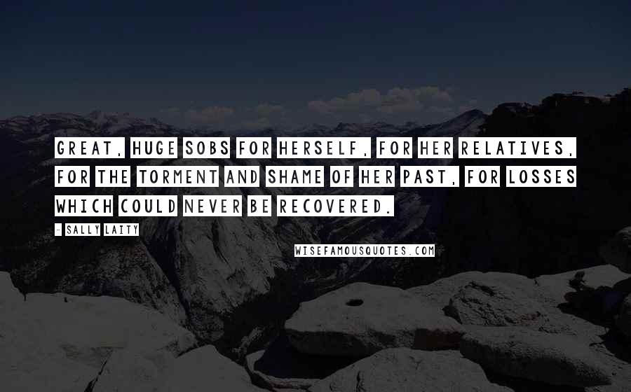 Sally Laity Quotes: Great, huge sobs for herself, for her relatives, for the torment and shame of her past, for losses which could never be recovered.