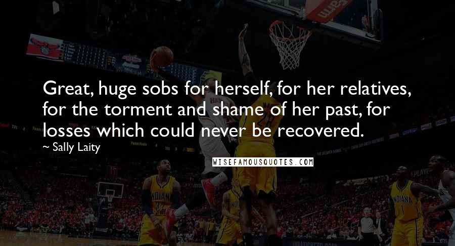 Sally Laity Quotes: Great, huge sobs for herself, for her relatives, for the torment and shame of her past, for losses which could never be recovered.