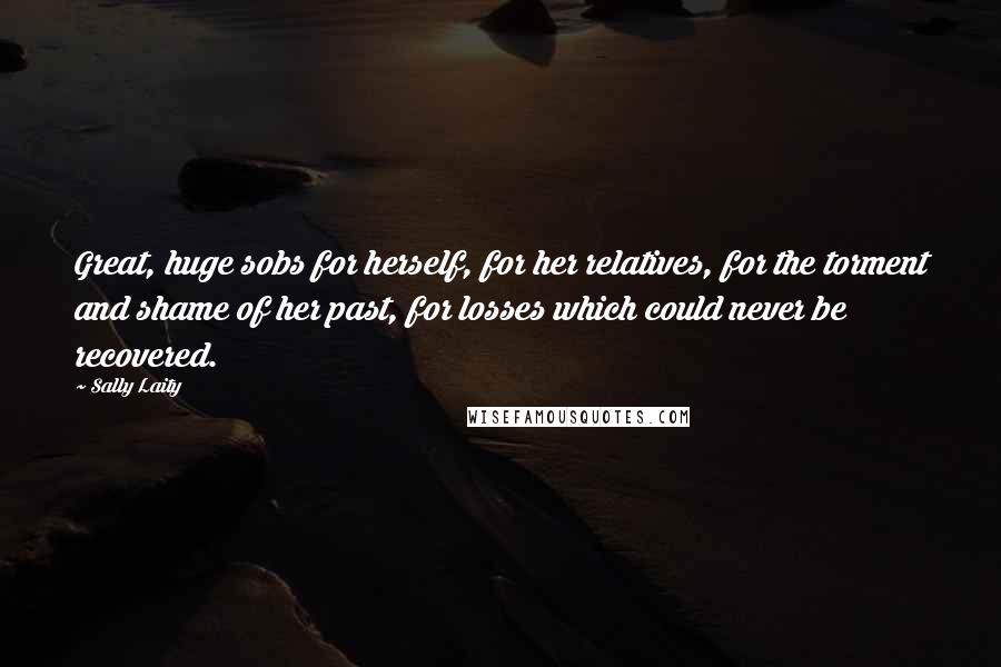 Sally Laity Quotes: Great, huge sobs for herself, for her relatives, for the torment and shame of her past, for losses which could never be recovered.