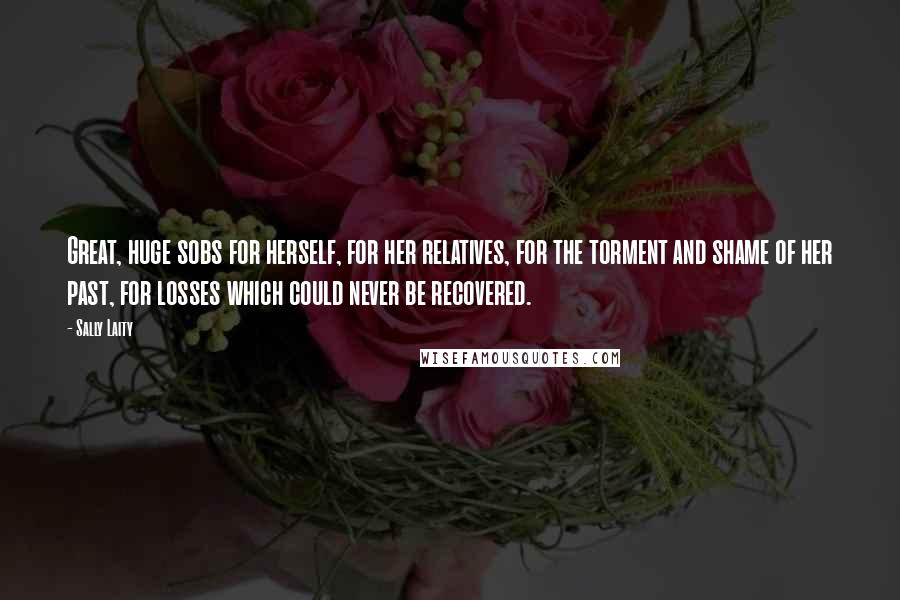 Sally Laity Quotes: Great, huge sobs for herself, for her relatives, for the torment and shame of her past, for losses which could never be recovered.