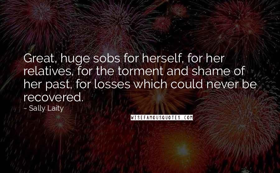 Sally Laity Quotes: Great, huge sobs for herself, for her relatives, for the torment and shame of her past, for losses which could never be recovered.