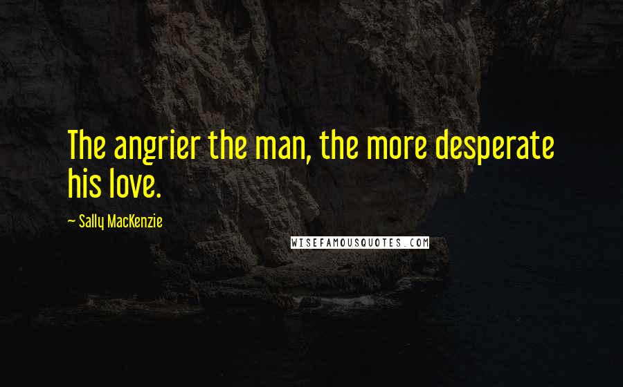 Sally MacKenzie Quotes: The angrier the man, the more desperate his love.