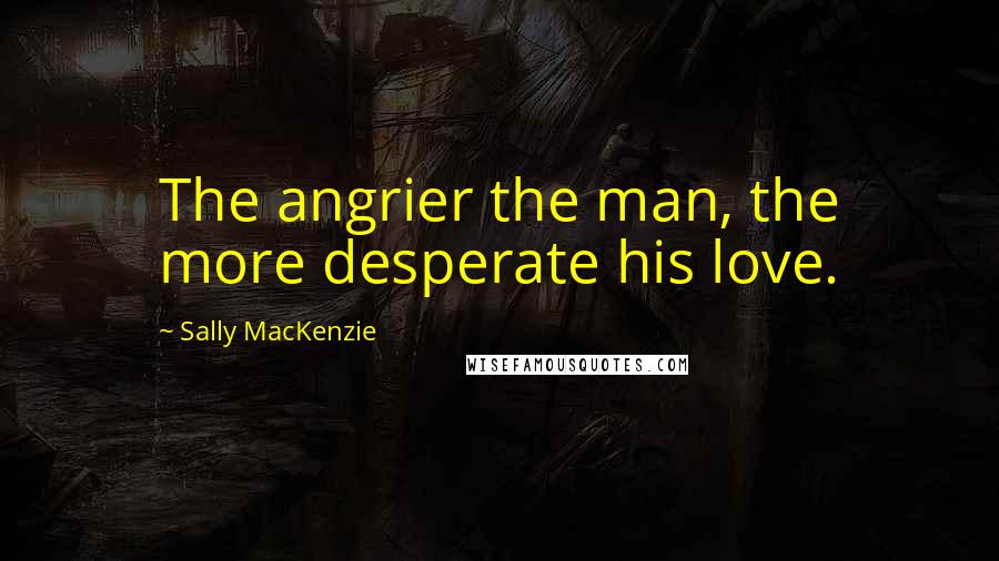 Sally MacKenzie Quotes: The angrier the man, the more desperate his love.