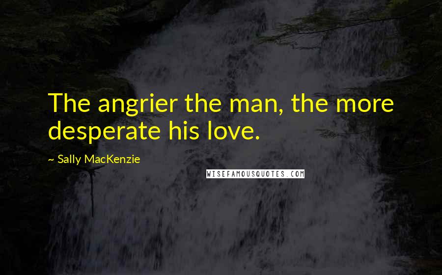 Sally MacKenzie Quotes: The angrier the man, the more desperate his love.