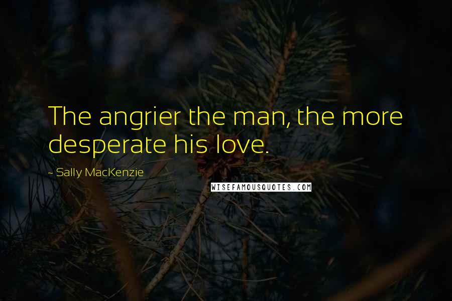 Sally MacKenzie Quotes: The angrier the man, the more desperate his love.