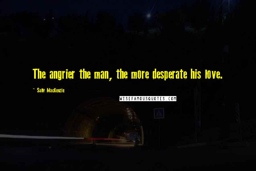 Sally MacKenzie Quotes: The angrier the man, the more desperate his love.