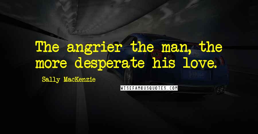 Sally MacKenzie Quotes: The angrier the man, the more desperate his love.