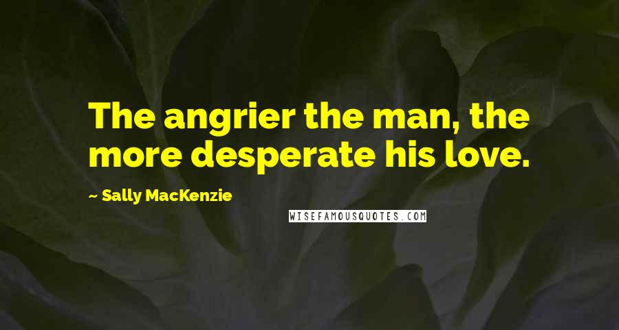 Sally MacKenzie Quotes: The angrier the man, the more desperate his love.