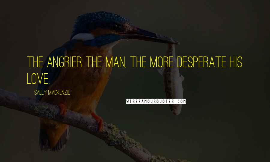 Sally MacKenzie Quotes: The angrier the man, the more desperate his love.