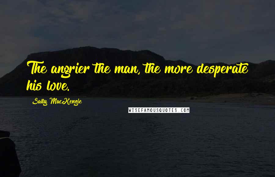 Sally MacKenzie Quotes: The angrier the man, the more desperate his love.