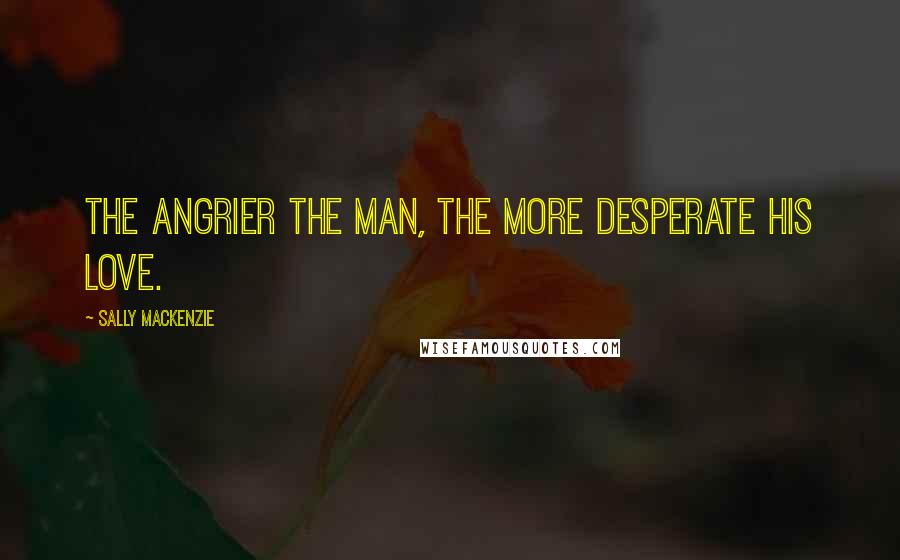 Sally MacKenzie Quotes: The angrier the man, the more desperate his love.