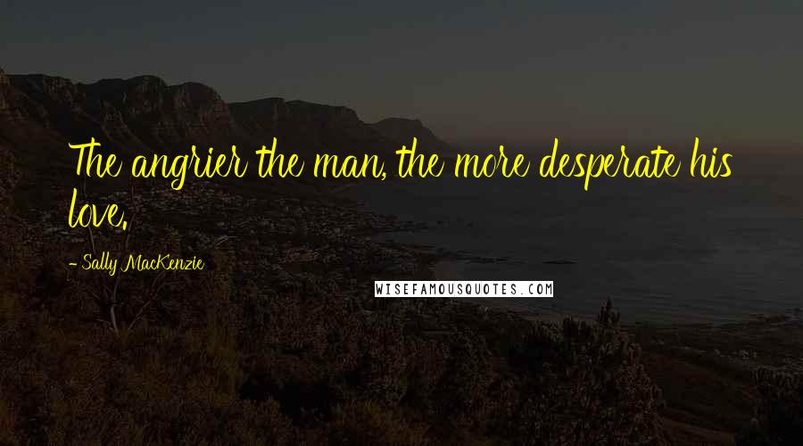 Sally MacKenzie Quotes: The angrier the man, the more desperate his love.