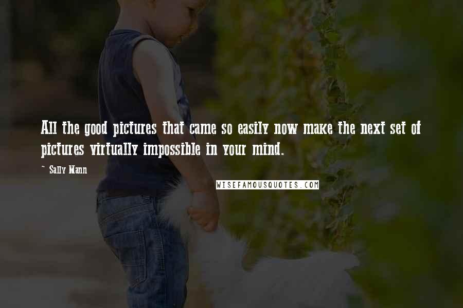 Sally Mann Quotes: All the good pictures that came so easily now make the next set of pictures virtually impossible in your mind.