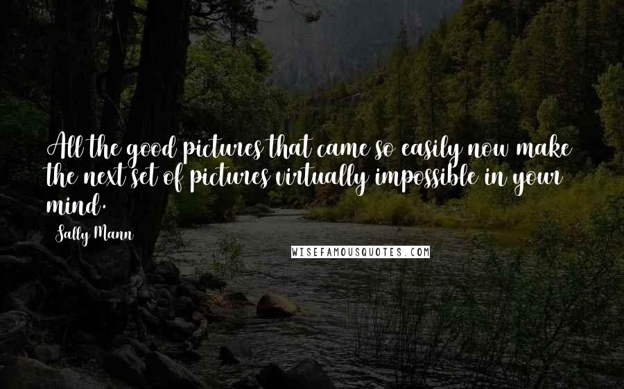 Sally Mann Quotes: All the good pictures that came so easily now make the next set of pictures virtually impossible in your mind.