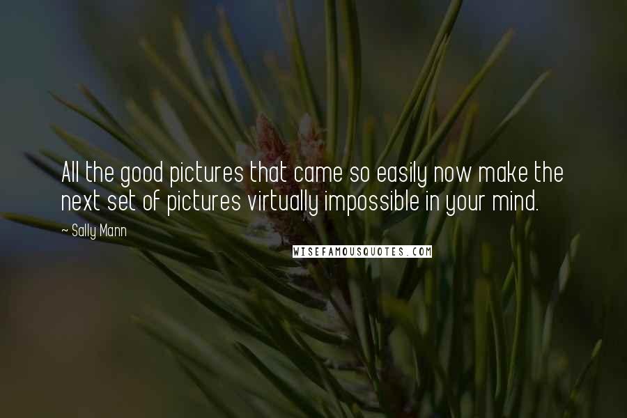 Sally Mann Quotes: All the good pictures that came so easily now make the next set of pictures virtually impossible in your mind.