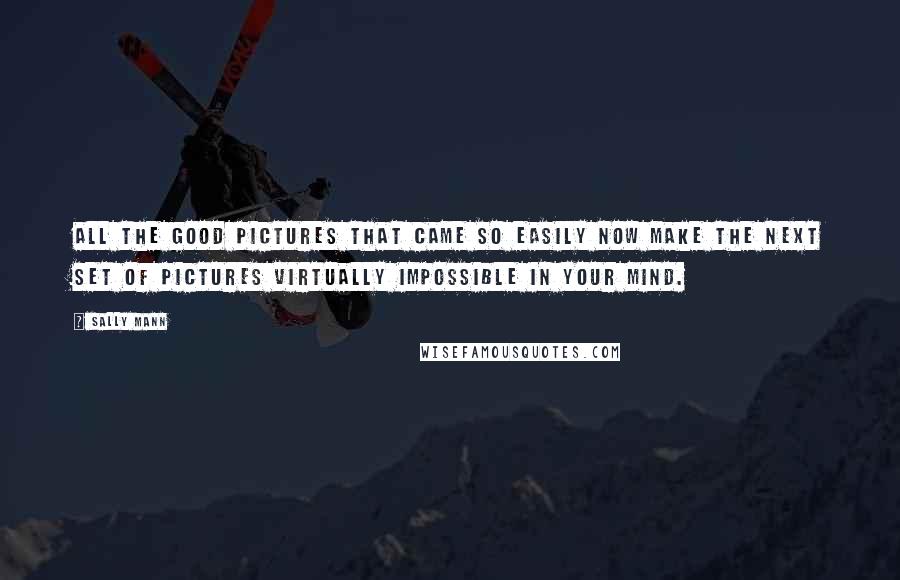 Sally Mann Quotes: All the good pictures that came so easily now make the next set of pictures virtually impossible in your mind.